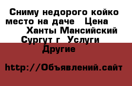 Сниму недорого койко-место на даче › Цена ­ 3 000 - Ханты-Мансийский, Сургут г. Услуги » Другие   